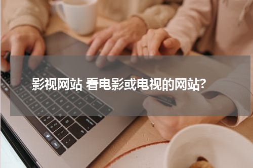 影视网站 看电影或电视的网站?
