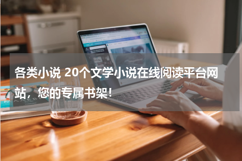 各类小说 20个文学小说在线阅读平台网站，您的专属书架！