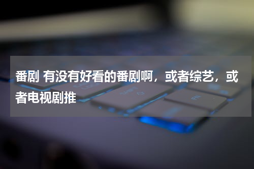 番剧 有没有好看的番剧啊，或者综艺，或者电视剧推