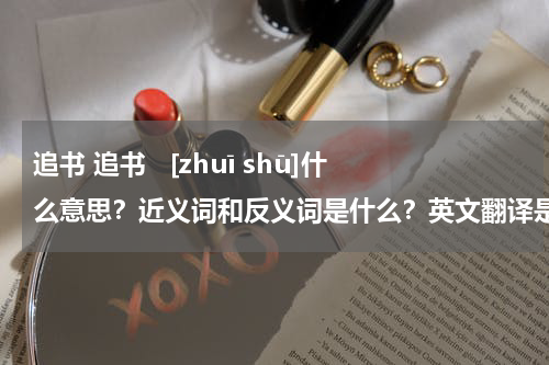 追书 追书   [zhuī shū]什么意思？近义词和反义词是什么？英文翻译是什么？