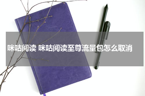 咪咕阅读 咪咕阅读至尊流量包怎么取消