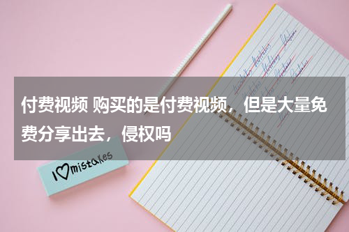 付费视频 购买的是付费视频，但是大量免费分享出去，侵权吗