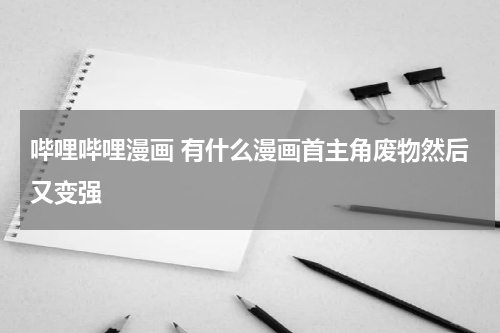哔哩哔哩漫画 有什么漫画首主角废物然后又变强