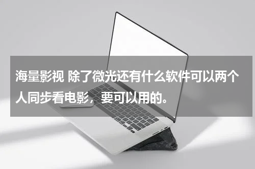 海量影视 除了微光还有什么软件可以两个人同步看电影，要可以用的。