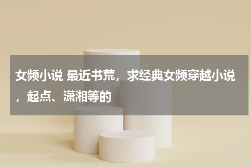 女频小说 最近书荒，求经典女频穿越小说，起点、潇湘等的