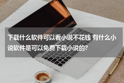 下载什么软件可以看小说不花钱 有什么小说软件是可以免费下载小说的?
