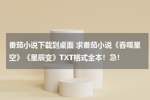 番茄小说下载到桌面 求番茄小说《吞噬星空》《星辰变》TXT格式全本！急！