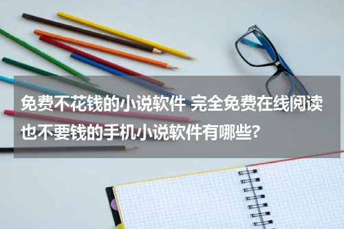 免费不花钱的小说软件 完全免费在线阅读也不要钱的手机小说软件有哪些?