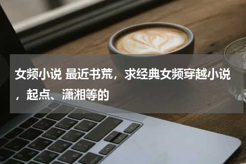 女频小说 最近书荒，求经典女频穿越小说，起点、潇湘等的