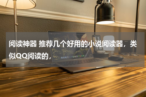 阅读神器 推荐几个好用的小说阅读器，类似QQ阅读的，