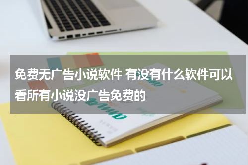 免费无广告小说软件 有没有什么软件可以看所有小说没广告免费的
