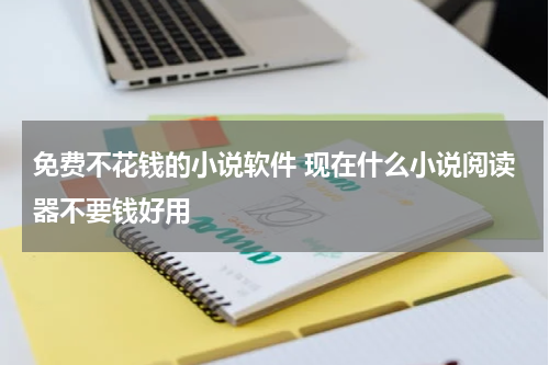 免费不花钱的小说软件 现在什么小说阅读器不要钱好用