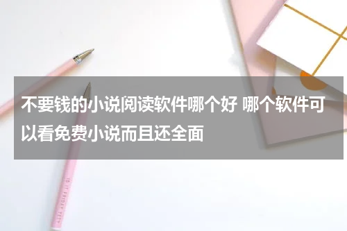 不要钱的小说阅读软件哪个好 哪个软件可以看免费小说而且还全面