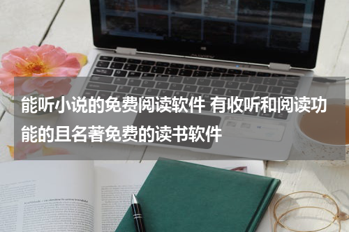 能听小说的免费阅读软件 有收听和阅读功能的且名著免费的读书软件