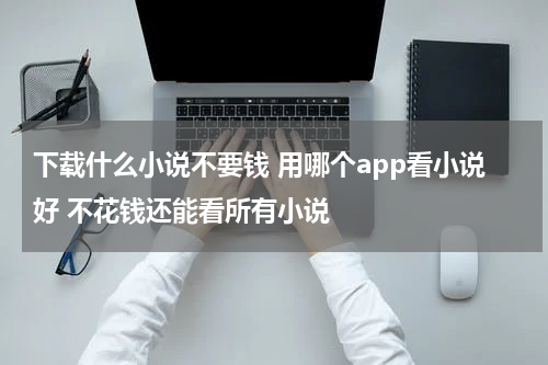 下载什么小说不要钱 用哪个app看小说好 不花钱还能看所有小说