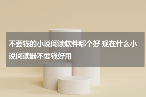 不要钱的小说阅读软件哪个好 现在什么小说阅读器不要钱好用