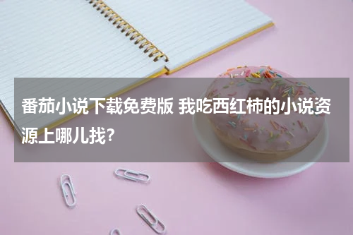 番茄小说下载免费版 我吃西红柿的小说资源上哪儿找？