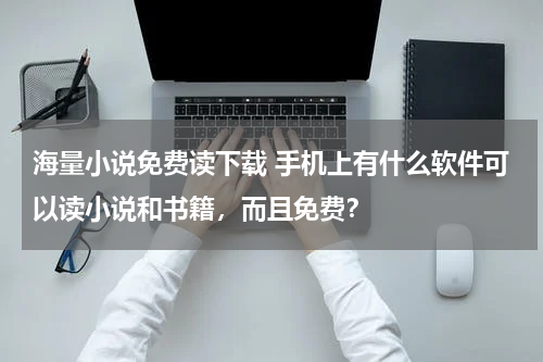 海量小说免费读下载 手机上有什么软件可以读小说和书籍，而且免费？