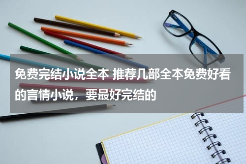 免费完结小说全本 推荐几部全本免费好看的言情小说，要最好完结的