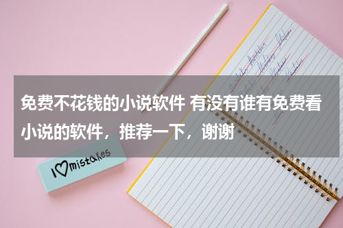 免费不花钱的小说软件 有没有谁有免费看小说的软件，推荐一下，谢谢