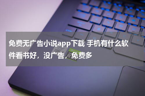 免费无广告小说app下载 手机有什么软件看书好，没广告，免费多