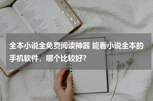 全本小说全免费阅读神器 能看小说全本的手机软件，哪个比较好？