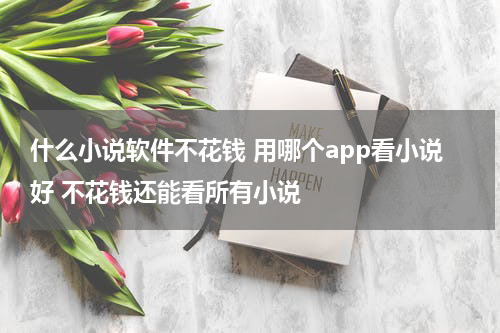 什么小说软件不花钱 用哪个app看小说好 不花钱还能看所有小说