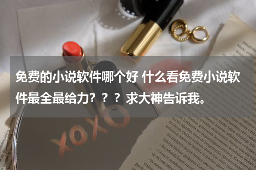 免费的小说软件哪个好 什么看免费小说软件最全最给力？？？求大神告诉我。