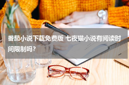 番茄小说下载免费版 七夜猫小说有阅读时间限制吗？