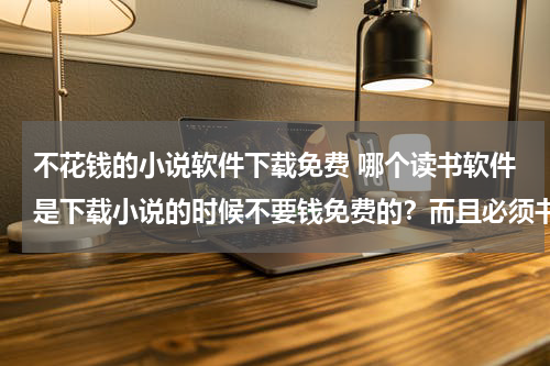 不花钱的小说软件下载免费 哪个读书软件是下载小说的时候不要钱免费的？而且必须书全一点。