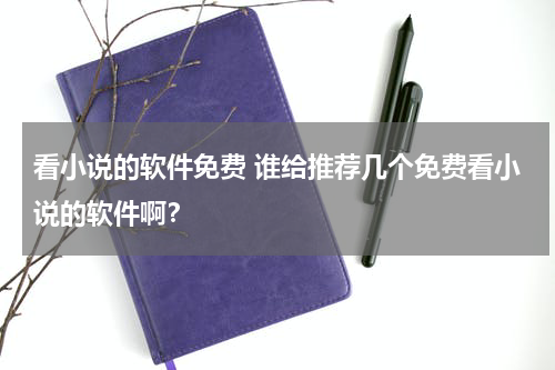 看小说的软件免费 谁给推荐几个免费看小说的软件啊？