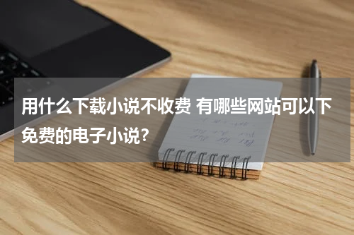 用什么下载小说不收费 有哪些网站可以下免费的电子小说？