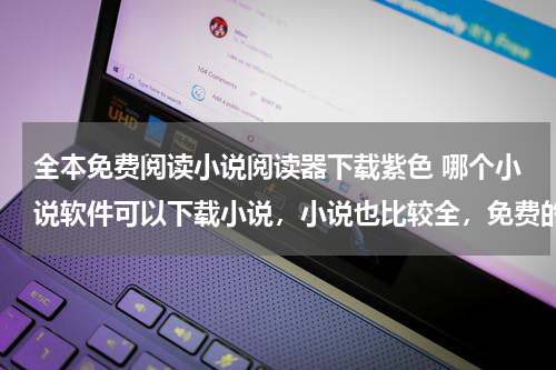 全本免费阅读小说阅读器下载紫色 哪个小说软件可以下载小说，小说也比较全，免费的。