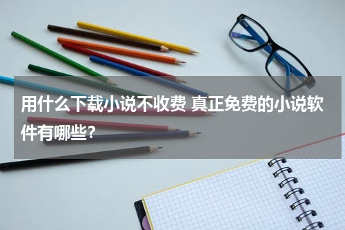 用什么下载小说不收费 真正免费的小说软件有哪些？