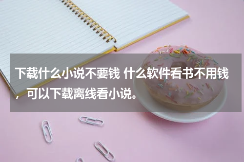 下载什么小说不要钱 什么软件看书不用钱，可以下载离线看小说。