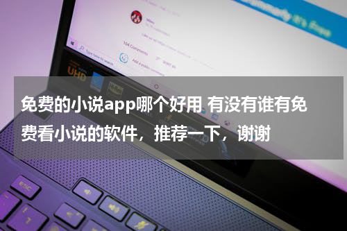 免费的小说app哪个好用 有没有谁有免费看小说的软件，推荐一下，谢谢