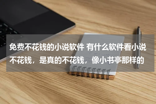 免费不花钱的小说软件 有什么软件看小说不花钱，是真的不花钱，像小书亭那样的