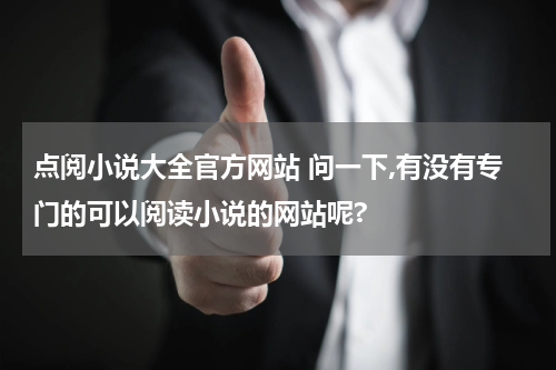 点阅小说大全官方网站 问一下,有没有专门的可以阅读小说的网站呢?