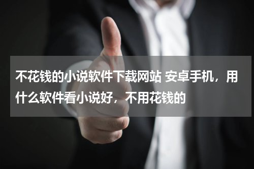 不花钱的小说软件下载网站 安卓手机，用什么软件看小说好，不用花钱的