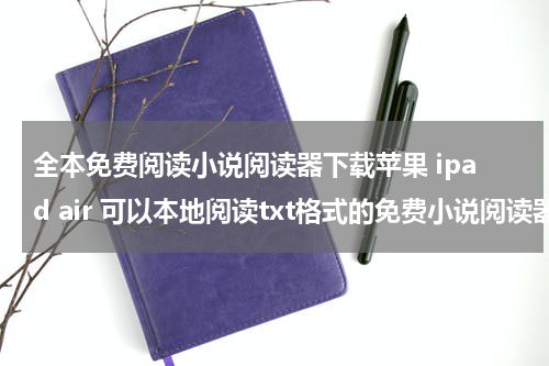 全本免费阅读小说阅读器下载苹果 ipad air 可以本地阅读txt格式的免费小说阅读器