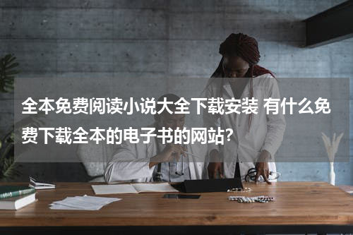全本免费阅读小说大全下载安装 有什么免费下载全本的电子书的网站？