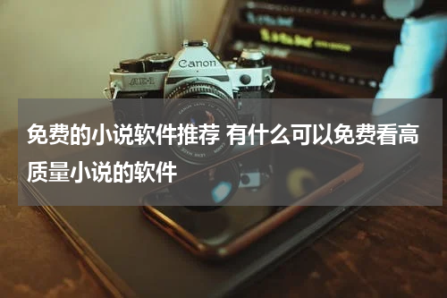 免费的小说软件推荐 有什么可以免费看高质量小说的软件