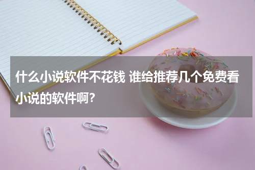 什么小说软件不花钱 谁给推荐几个免费看小说的软件啊？