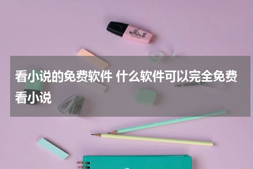 看小说的免费软件 什么软件可以完全免费看小说