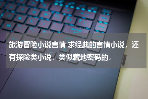 旅游冒险小说言情 求经典的言情小说，还有探险类小说，类似藏地密码的，