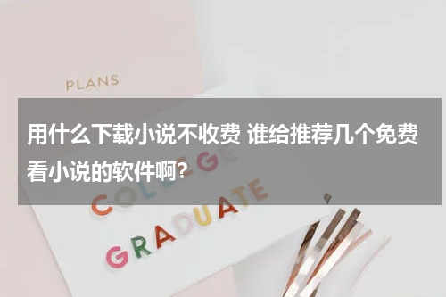用什么下载小说不收费 谁给推荐几个免费看小说的软件啊？