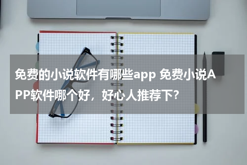 免费的小说软件有哪些app 免费小说APP软件哪个好，好心人推荐下？