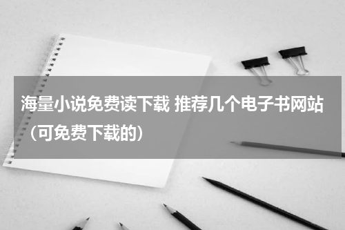 海量小说免费读下载 推荐几个电子书网站（可免费下载的）