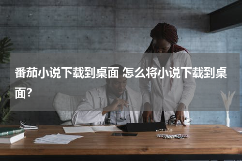 番茄小说下载到桌面 怎么将小说下载到桌面？