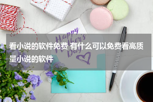 看小说的软件免费 有什么可以免费看高质量小说的软件